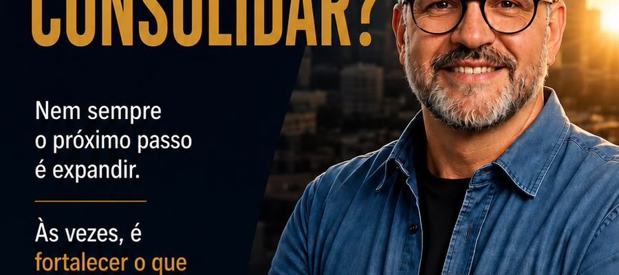 CRESCER OU CONSOLIDAR?A DECISÃO DEFINE O FUTURO DE UMA EMPRESA